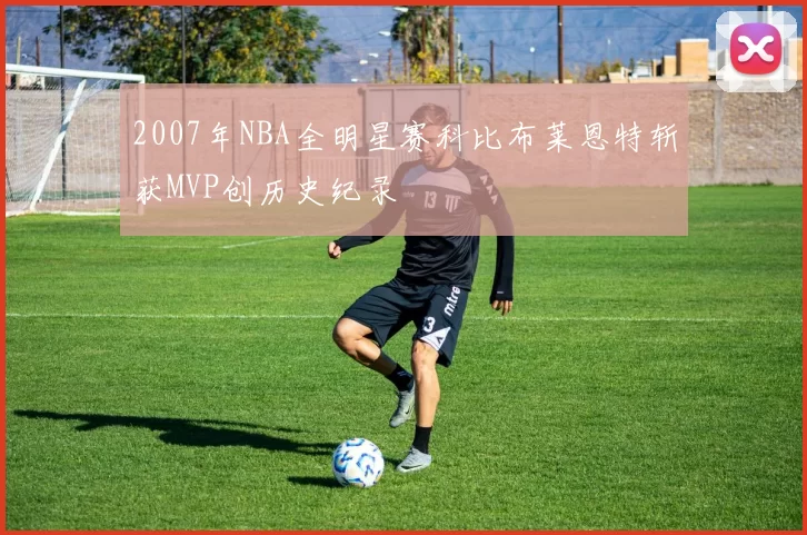 2007年NBA全明星赛科比布莱恩特斩获MVP创历史纪录