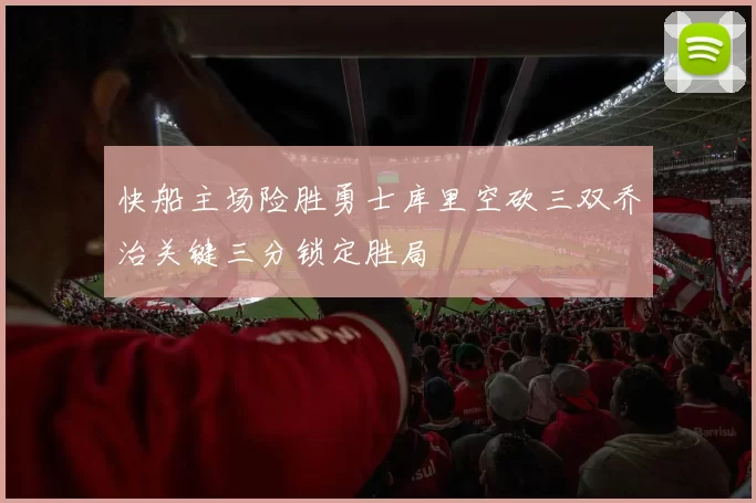 快船主场险胜勇士库里空砍三双乔治关键三分锁定胜局