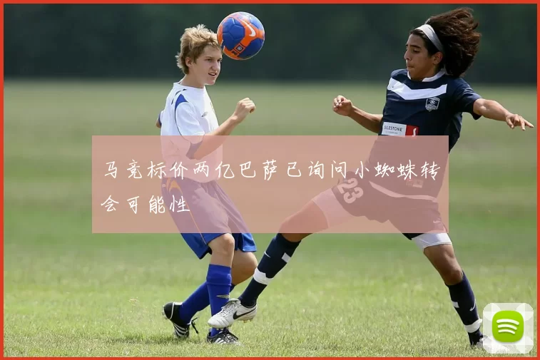 马竞标价两亿巴萨已询问小蜘蛛转会可能性