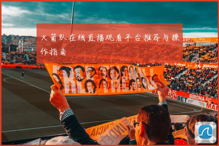 火箭队在线直播观看平台推荐与操作指南
