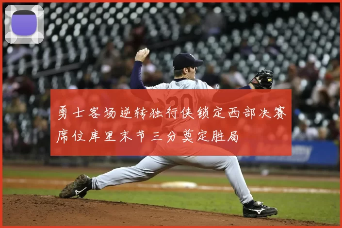 勇士客场逆转独行侠锁定西部决赛席位库里末节三分奠定胜局