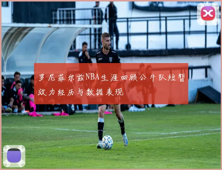 罗尼菲尔兹NBA生涯回顾公牛队短暂效力经历与数据表现