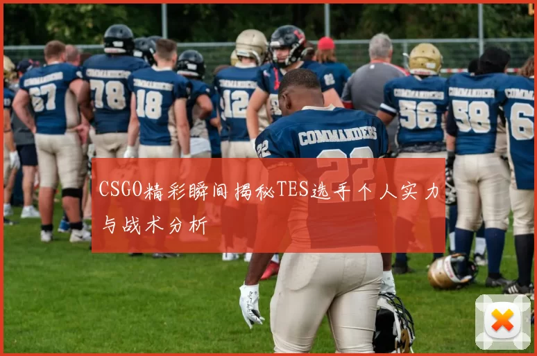 CSGO精彩瞬间揭秘TES选手个人实力与战术分析