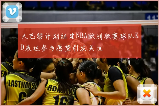 大巴黎计划组建NBA欧洲联赛球队KD表达参与愿望引发关注
