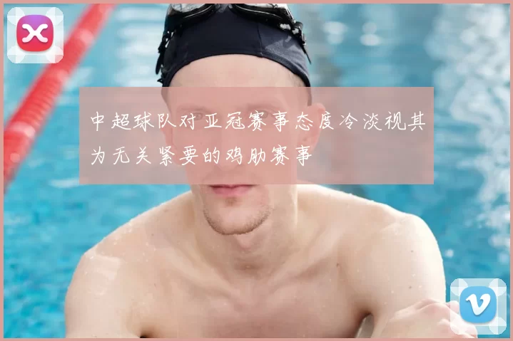 中超球队对亚冠赛事态度冷淡视其为无关紧要的鸡肋赛事