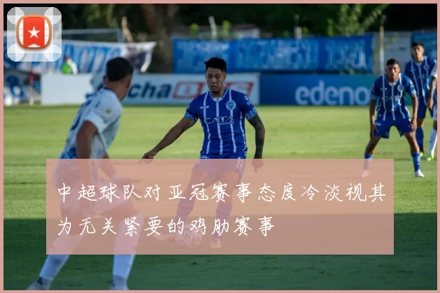 中超球队对亚冠赛事态度冷淡视其为无关紧要的鸡肋赛事
