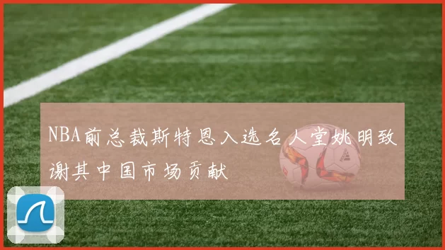 NBA前总裁斯特恩入选名人堂姚明致谢其中国市场贡献