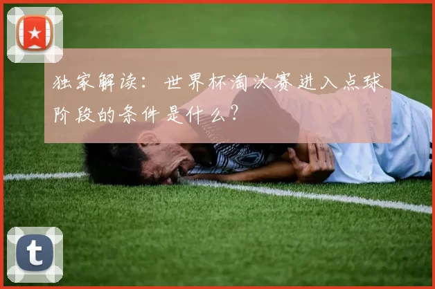独家解读：世界杯淘汰赛进入点球阶段的条件是什么？