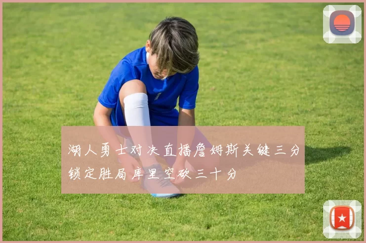 湖人勇士对决直播詹姆斯关键三分锁定胜局库里空砍三十分