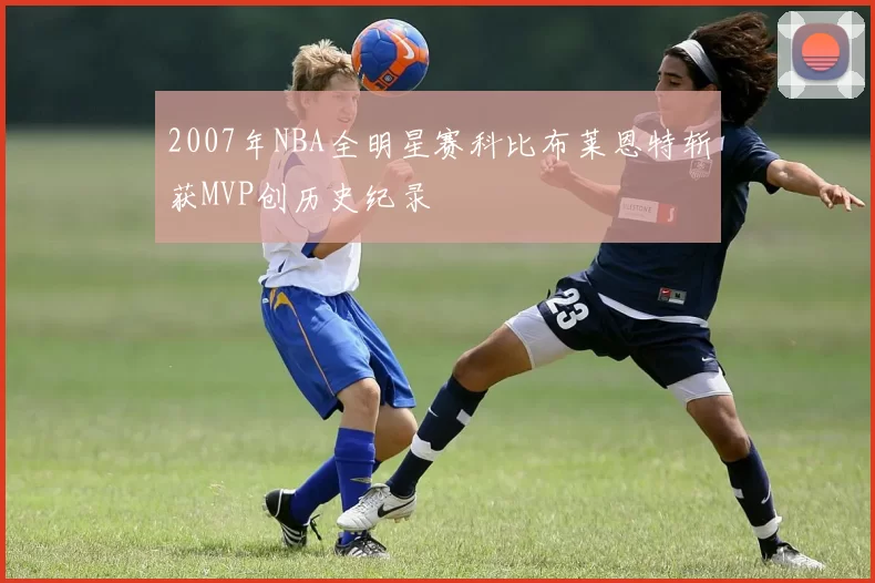 2007年NBA全明星赛科比布莱恩特斩获MVP创历史纪录