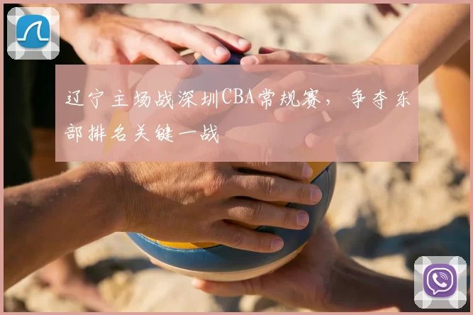 辽宁主场战深圳CBA常规赛,争夺东部排名关键一战