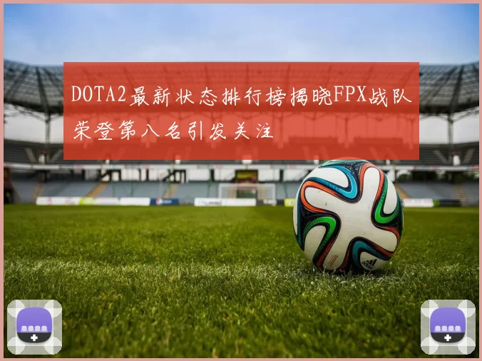 DOTA2最新状态排行榜揭晓FPX战队荣登第八名引发关注