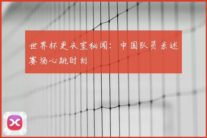 世界杯更衣室秘闻：中国队员亲述赛场心跳时刻