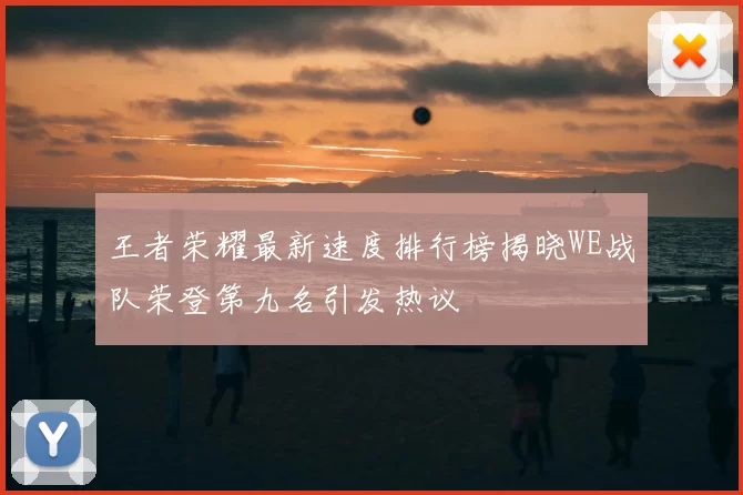 王者荣耀最新速度排行榜揭晓WE战队荣登第九名引发热议