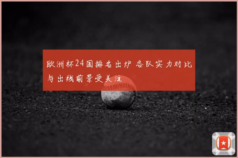 欧洲杯24国排名出炉 各队实力对比与出线前景受关注