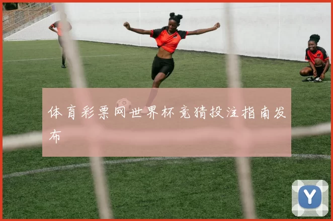 体育彩票网世界杯竞猜投注指南发布