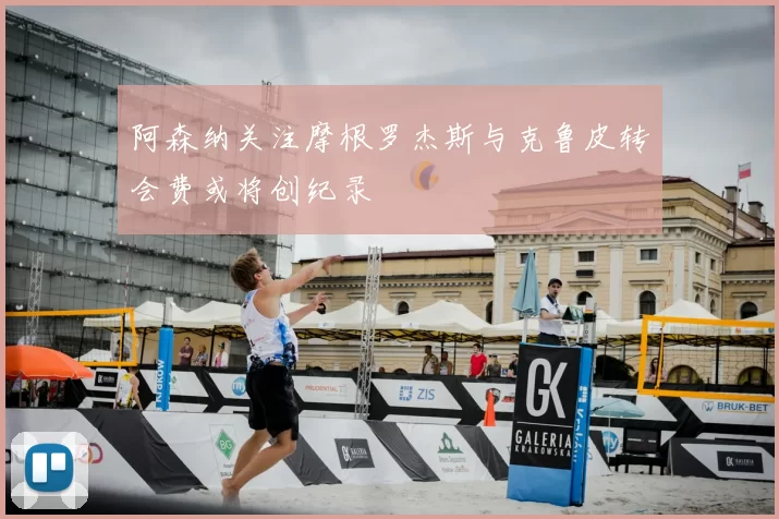 阿森纳关注摩根罗杰斯与克鲁皮转会费或将创纪录