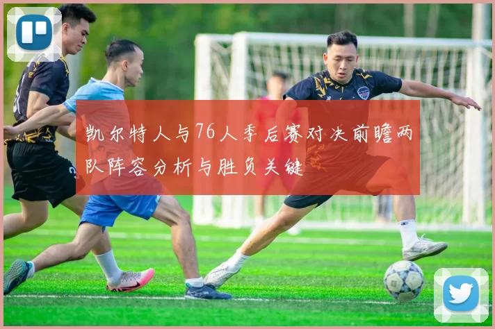 凯尔特人与76人季后赛对决前瞻两队阵容分析与胜负关键