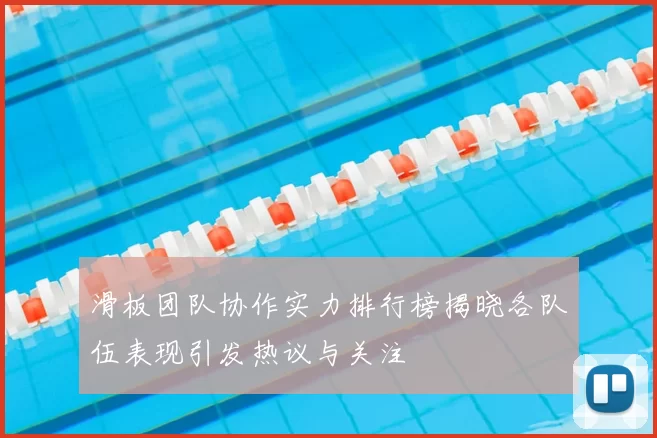 滑板团队协作实力排行榜揭晓各队伍表现引发热议与关注