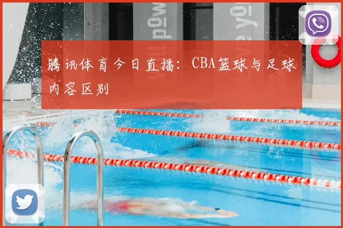 腾讯体育今日直播：CBA篮球与足球内容区别