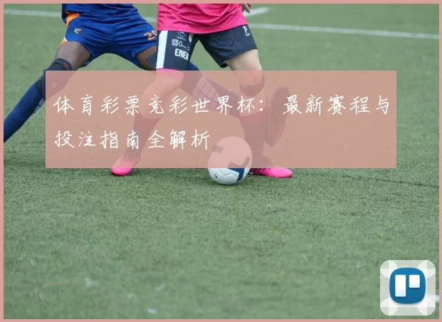 体育彩票竞彩世界杯：最新赛程与投注指南全解析