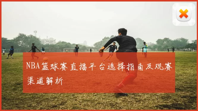 NBA篮球赛直播平台选择指南及观赛渠道解析