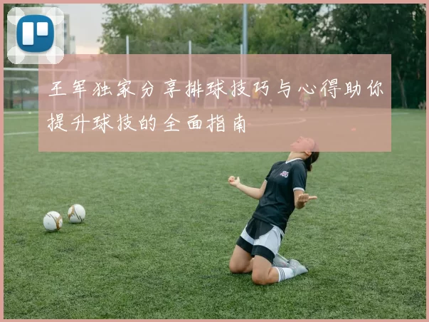 王军独家分享排球技巧与心得助你提升球技的全面指南