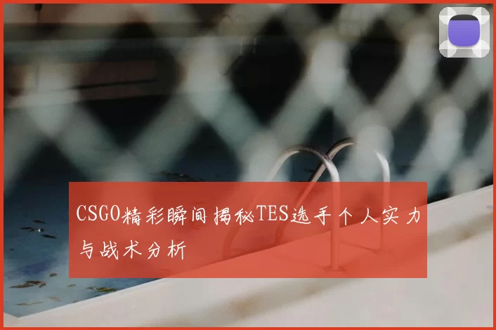 CSGO精彩瞬间揭秘TES选手个人实力与战术分析