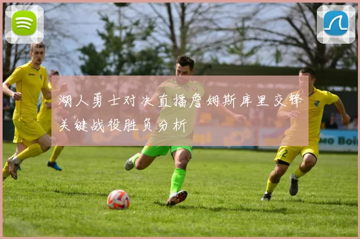 湖人勇士对决直播詹姆斯库里交锋关键战役胜负分析