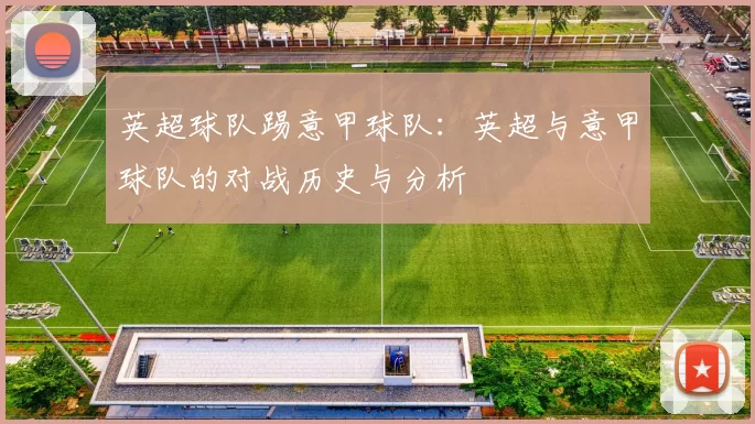英超球队踢意甲球队：英超与意甲球队的对战历史与分析