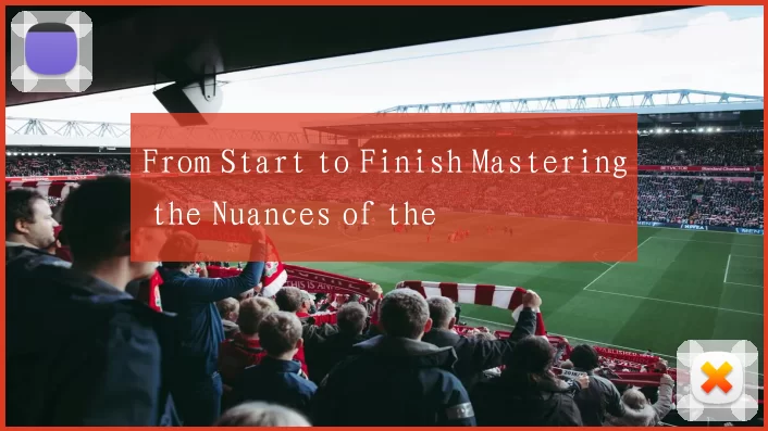 From Start to Finish Mastering the Nuances of the