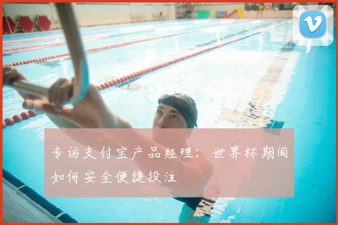 专访支付宝产品经理:世界杯期间如何安全便捷投注