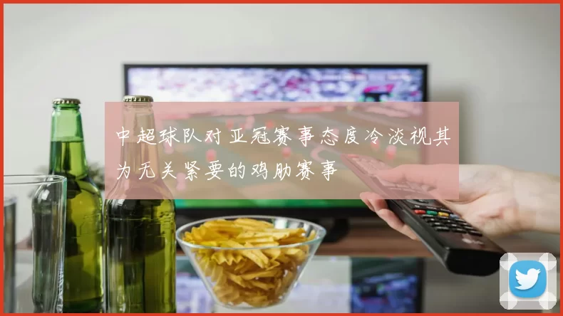 中超球队对亚冠赛事态度冷淡视其为无关紧要的鸡肋赛事