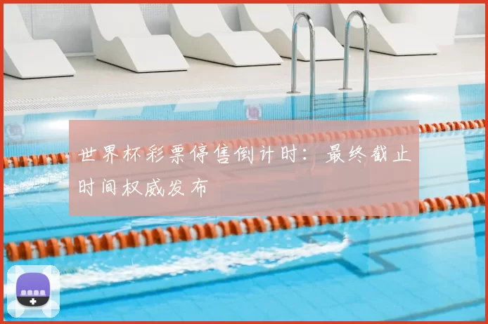 世界杯彩票停售倒计时:最终截止时间权威发布