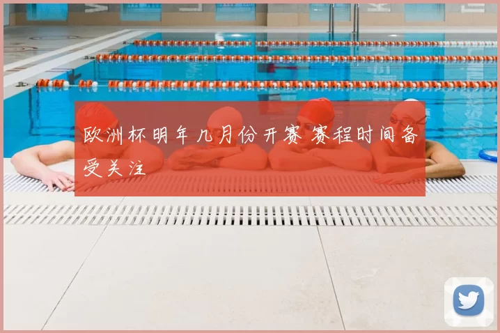 欧洲杯明年几月份开赛 赛程时间备受关注