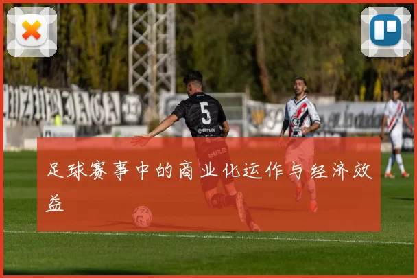 足球赛事中的商业化运作与经济效益
