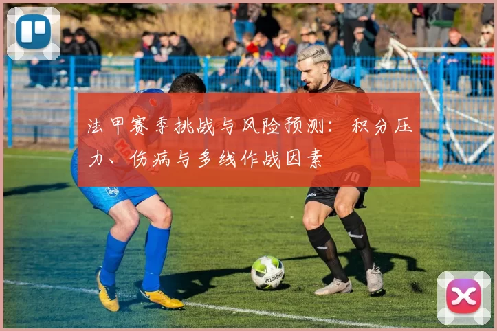 法甲赛季挑战与风险预测：积分压力、伤病与多线作战因素