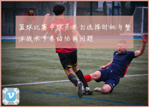 篮球比赛中球员单打选择时机与整体战术节奏的协调问题
