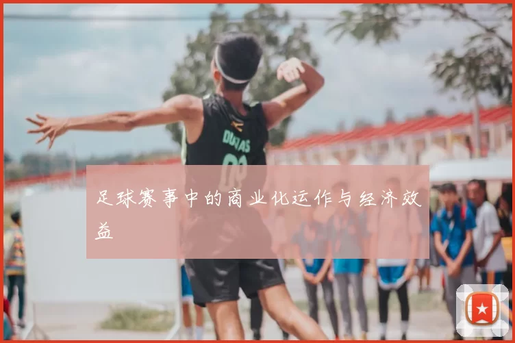 足球赛事中的商业化运作与经济效益