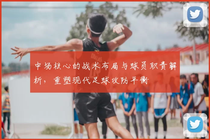 中场核心的战术布局与球员职责解析，重塑现代足球攻防平衡