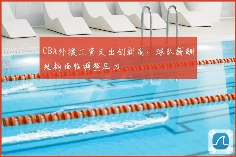 CBA外援工资支出创新高，球队薪酬结构面临调整压力