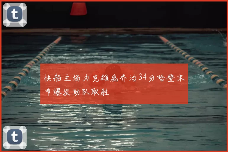 快船主场力克雄鹿乔治34分哈登末节爆发助队取胜