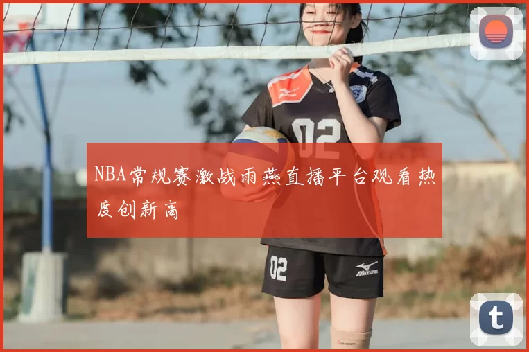 NBA常规赛激战雨燕直播平台观看热度创新高