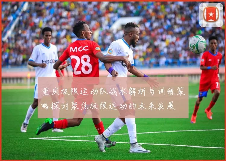 重庆极限运动队战术解析与训练策略探讨聚焦极限运动的未来发展