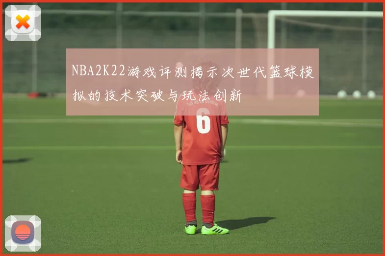 NBA2K22游戏评测揭示次世代篮球模拟的技术突破与玩法创新