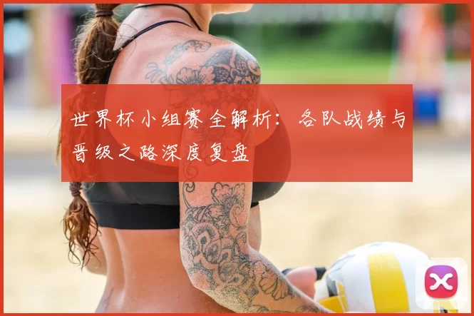 世界杯小组赛全解析:各队战绩与晋级之路深度复盘