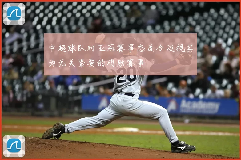 中超球队对亚冠赛事态度冷淡视其为无关紧要的鸡肋赛事