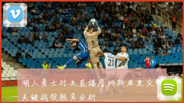湖人勇士对决直播詹姆斯库里交锋关键战役胜负分析