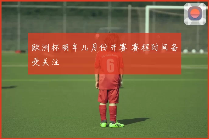 欧洲杯明年几月份开赛 赛程时间备受关注
