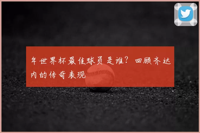 年世界杯最佳球员是谁?回顾齐达内的传奇表现